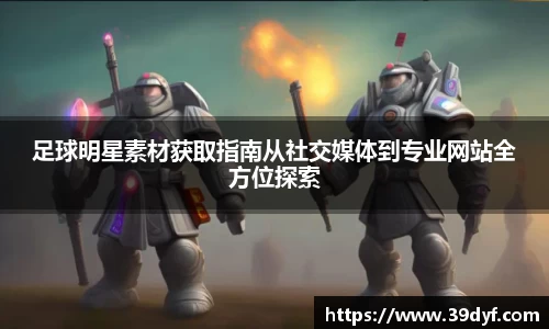 足球明星素材获取指南从社交媒体到专业网站全方位探索